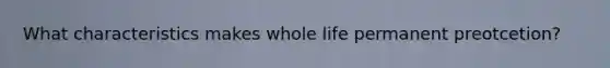 What characteristics makes whole life permanent preotcetion?