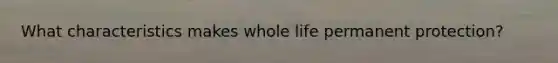 What characteristics makes whole life permanent protection?