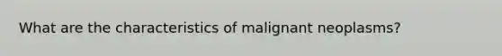 What are the characteristics of malignant neoplasms?