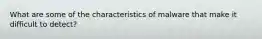 What are some of the characteristics of malware that make it difficult to detect?