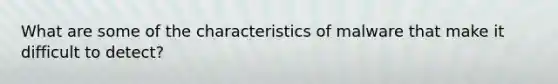 What are some of the characteristics of malware that make it difficult to detect?