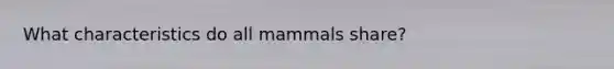 What characteristics do all mammals share?