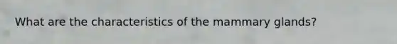 What are the characteristics of the mammary glands?