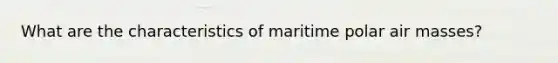 What are the characteristics of maritime polar air masses?