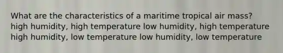 What are the characteristics of a maritime tropical air mass? high humidity, high temperature low humidity, high temperature high humidity, low temperature low humidity, low temperature