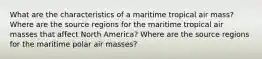 What are the characteristics of a maritime tropical air mass? Where are the source regions for the maritime tropical air masses that affect North America? Where are the source regions for the maritime polar air masses?