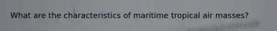 What are the characteristics of maritime tropical air masses?
