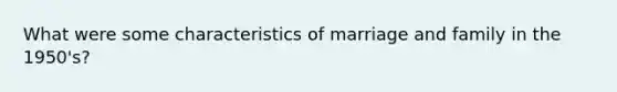 What were some characteristics of marriage and family in the 1950's?