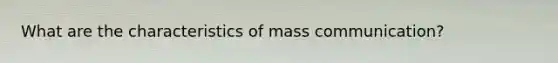 What are the characteristics of mass communication?