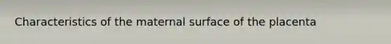 Characteristics of the maternal surface of the placenta