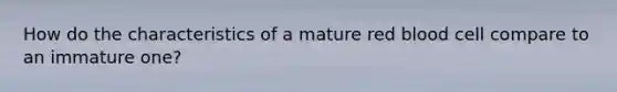 How do the characteristics of a mature red blood cell compare to an immature one?