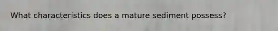 What characteristics does a mature sediment possess?