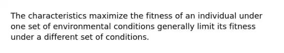 The characteristics maximize the fitness of an individual under one set of environmental conditions generally limit its fitness under a different set of conditions.