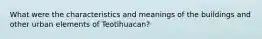 What were the characteristics and meanings of the buildings and other urban elements of Teotihuacan?