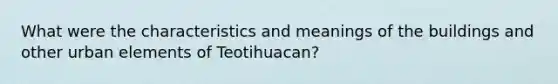 What were the characteristics and meanings of the buildings and other urban elements of Teotihuacan?