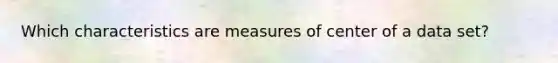 Which characteristics are measures of center of a data set?