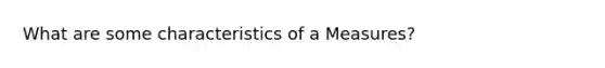 What are some characteristics of a Measures?