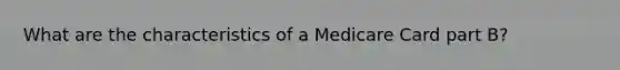 What are the characteristics of a Medicare Card part B?