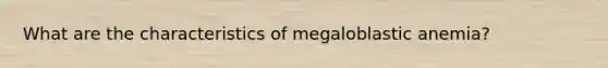 What are the characteristics of megaloblastic anemia?