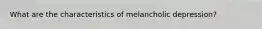 What are the characteristics of melancholic depression?