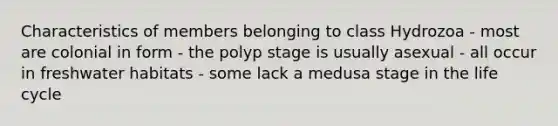 Characteristics of members belonging to class Hydrozoa - most are colonial in form - the polyp stage is usually asexual - all occur in freshwater habitats - some lack a medusa stage in the life cycle