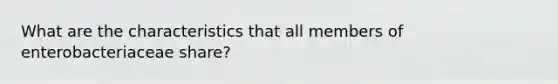 What are the characteristics that all members of enterobacteriaceae share?