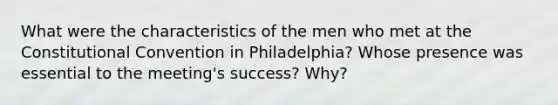 What were the characteristics of the men who met at the Constitutional Convention in Philadelphia? Whose presence was essential to the meeting's success? Why?