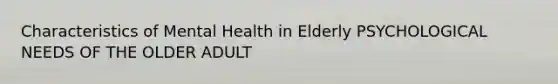 Characteristics of Mental Health in Elderly PSYCHOLOGICAL NEEDS OF THE OLDER ADULT