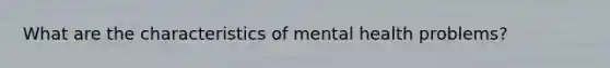 What are the characteristics of mental health problems?