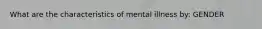 What are the characteristics of mental illness by: GENDER