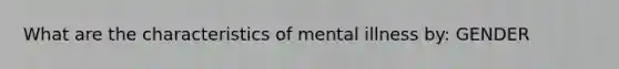 What are the characteristics of mental illness by: GENDER