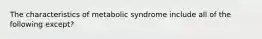 The characteristics of metabolic syndrome include all of the following except?