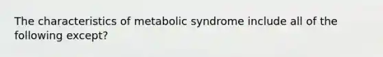 The characteristics of metabolic syndrome include all of the following except?