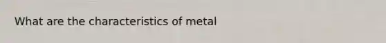 What are the characteristics of metal