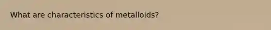 What are characteristics of metalloids?