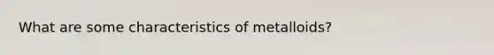 What are some characteristics of metalloids?