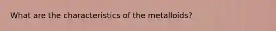 What are the characteristics of the metalloids?