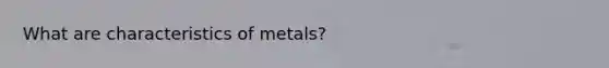 What are characteristics of metals?