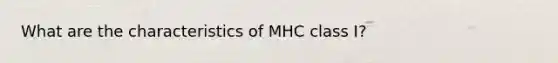 What are the characteristics of MHC class I?