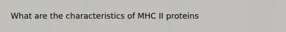 What are the characteristics of MHC II proteins