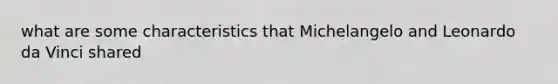 what are some characteristics that Michelangelo and Leonardo da Vinci shared