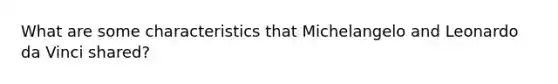 What are some characteristics that Michelangelo and Leonardo da Vinci shared?