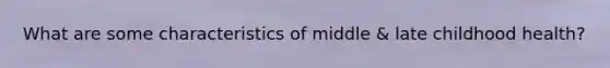 What are some characteristics of middle & late childhood health?