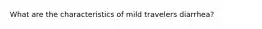 What are the characteristics of mild travelers diarrhea?