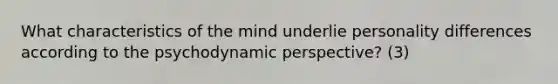 What characteristics of the mind underlie personality differences according to the psychodynamic perspective? (3)