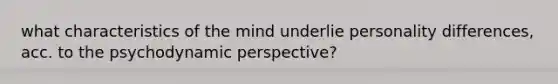 what characteristics of the mind underlie personality differences, acc. to the psychodynamic perspective?