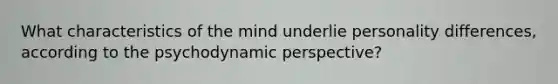 What characteristics of the mind underlie personality differences, according to the psychodynamic perspective?