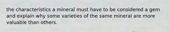 the characteristics a mineral must have to be considered a gem and explain why some varieties of the same mineral are more valuable than others.