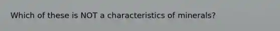 Which of these is NOT a characteristics of minerals?