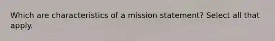 Which are characteristics of a mission statement? Select all that apply.